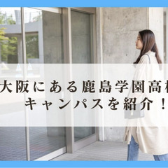 大阪にある鹿島学園高校のキャンパスを紹介！