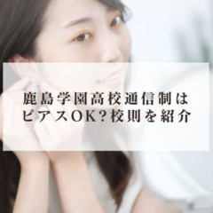 鹿島学園高校通信制はピアスOK?校則を簡単に紹介